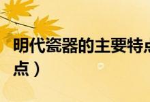 明代瓷器的主要特點(diǎn)（盤(pán)點(diǎn)明代瓷器的主要特點(diǎn)）