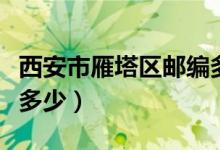 西安市雁塔區(qū)郵編多少（西安市雁塔區(qū)郵編是多少）