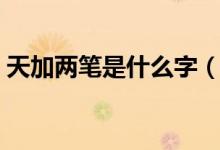 天加兩筆是什么字（天加兩筆應(yīng)該是什么字）
