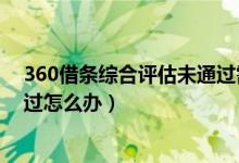 360借條綜合評(píng)估未通過需要多久（360借條綜合評(píng)估未通過怎么辦）