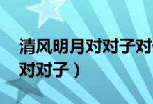 清風(fēng)明月對(duì)對(duì)子對(duì)什么（明月對(duì)什么 什么是對(duì)對(duì)子）