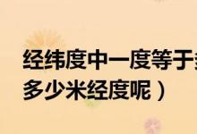 經緯度中一度等于多少米?（緯度每隔一度是多少米經度呢）