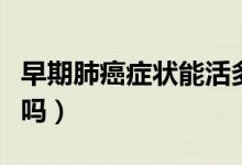 早期肺癌癥狀能活多久（早期肺癌癥狀能治好嗎）