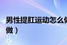 男性提肛運(yùn)動(dòng)怎么做視頻（男性提肛運(yùn)動(dòng)怎么做）