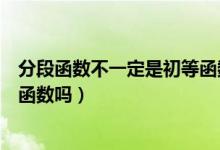 分段函數(shù)不一定是初等函數(shù)嗎（所有的分段函數(shù)都不是初等函數(shù)嗎）