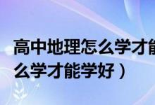 高中地理怎么學(xué)才能有好的成績（高中地理怎么學(xué)才能學(xué)好）