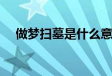 做夢(mèng)掃墓是什么意思（做夢(mèng)掃墓的寓意）
