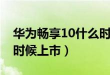 華為暢享10什么時候發(fā)布（華為暢享11什么時候上市）