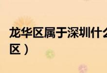 龍華區(qū)屬于深圳什么區(qū)（龍華區(qū)屬于深圳哪個區(qū)）