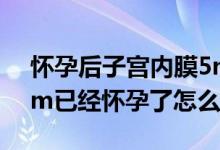 懷孕后子宮內(nèi)膜5mm正常嗎（子宮內(nèi)膜5mm已經(jīng)懷孕了怎么辦）