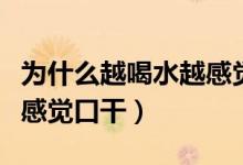 為什么越喝水越感覺(jué)喉嚨痛（為什么越喝水越感覺(jué)口干）