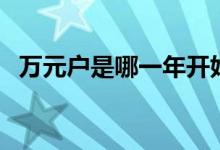 萬(wàn)元戶是哪一年開(kāi)始的（萬(wàn)元戶是哪一年）