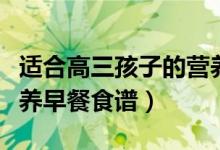 適合高三孩子的營養(yǎng)早餐（適合高三孩子的營養(yǎng)早餐食譜）