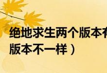 絕地求生兩個版本有什么區(qū)別（絕地求生怎么版本不一樣）