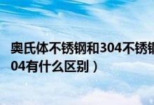 奧氏體不銹鋼和304不銹鋼有什么區(qū)別(奧氏體型不銹鋼與304有什么區(qū)別)