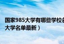 國家985大學(xué)有哪些學(xué)校名單2020年（2022全國211和985大學(xué)名單最新）