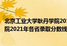 北京工業(yè)大學(xué)耿丹學(xué)院2019年本科線（北京工業(yè)大學(xué)耿丹學(xué)院2021年各省錄取分?jǐn)?shù)線及專業(yè)分?jǐn)?shù)線）