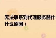 無法聯(lián)系到代理服務(wù)器什么意思（無法連接到代理服務(wù)器是什么原因）