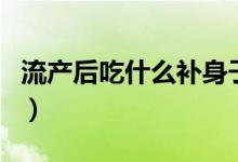 流產(chǎn)后吃什么補(bǔ)身子快（流產(chǎn)后吃什么補(bǔ)子宮）