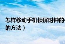 怎樣移動手機鎖屏?xí)r鐘的位置(如何設(shè)置手機鎖屏?xí)r鐘位置的方法)