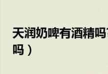 天潤(rùn)奶啤有酒精嗎?（天潤(rùn)奶啤有酒精的成分嗎）
