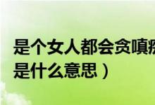 是個(gè)女人都會(huì)貪嗔癡什么意思（女人的貪嗔癡是什么意思）