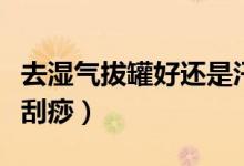 去濕氣拔罐好還是汗蒸好（去濕氣拔罐好還是刮痧）