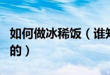 如何做冰稀飯（誰知道冰飯的自做方法要詳細的）