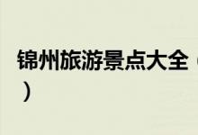 錦州旅游景點(diǎn)大全（請大家認(rèn)真閱讀本篇攻略）