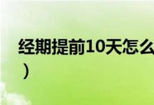 經(jīng)期提前10天怎么辦（經(jīng)期提前10天正常嗎）