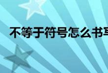 不等于符號怎么書寫（不等于符號是什么）