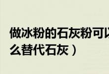 做冰粉的石灰粉可以用什么代替（做冰粉用什么替代石灰）