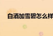 白酒加雪碧怎么樣（白酒加雪碧的作用）
