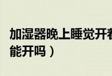 加濕器晚上睡覺(jué)開(kāi)著可以嗎（加濕器晚上睡覺(jué)能開(kāi)嗎）