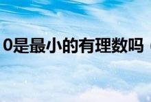 0是最小的有理數(shù)嗎（0是最小的有理數(shù)對嗎）