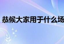 恭候大家用于什么場合（恭候用在什么場合）