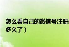 怎么看自己的微信號注冊多久了（怎么看自己的微信號注冊多久了）