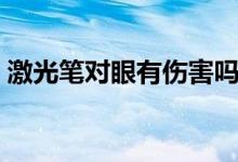 激光筆對(duì)眼有傷害嗎（激光筆照眼睛的危害）