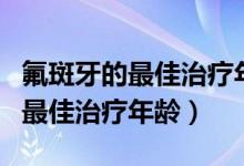 氟斑牙的最佳治療年齡是什么時(shí)候（氟斑牙的最佳治療年齡）