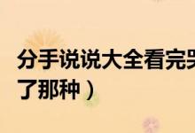 分手說(shuō)說(shuō)大全看完哭了（分手傷感說(shuō)說(shuō)看完哭了那種）