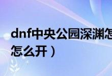 dnf中央公園深淵怎么開（DNF地軌中心深淵怎么開）