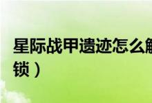 星際戰(zhàn)甲遺跡怎么解鎖（星際戰(zhàn)甲遺跡怎么解鎖）