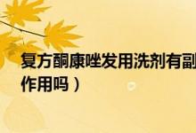 復(fù)方酮康唑發(fā)用洗劑有副作用嗎?（復(fù)方酮康唑洗發(fā)劑有副作用嗎）