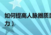 如何提高人脈圈質(zhì)量（脈脈如何提高個人影響力）