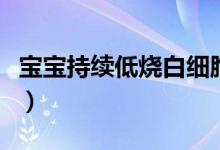 寶寶持續(xù)低燒白細胞低（寶寶持續(xù)低燒的危害）