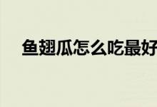 魚翅瓜怎么吃最好吃（魚翅瓜怎么煲湯）