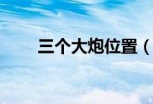 三個大炮位置（三大炮在什么地方）