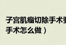 子宮肌瘤切除手術(shù)要做幾小時(shí)（子宮肌瘤切除手術(shù)怎么做）