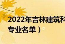 2022年吉林建筑科技學(xué)院有哪些專業(yè)（開設(shè)專業(yè)名單）