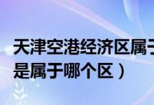 天津空港經(jīng)濟區(qū)屬于哪里（天津市空港經(jīng)濟區(qū)是屬于哪個區(qū)）
